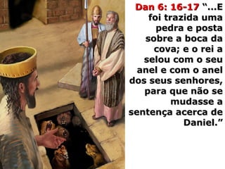Dan 6: 16-17Dan 6: 16-17 “...E“...E
foi trazida umafoi trazida uma
pedra e postapedra e posta
sobre a boca dasobre a boca da
cova; e o rei acova; e o rei a
selou com o seuselou com o seu
anel e com o anelanel e com o anel
dos seus senhores,dos seus senhores,
para que não separa que não se
mudasse amudasse a
sentença acerca desentença acerca de
Daniel.”Daniel.”
 