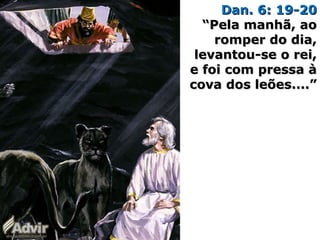 Dan. 6: 19-20Dan. 6: 19-20
“Pela manhã, ao“Pela manhã, ao
romper do dia,romper do dia,
levantou-se o rei,levantou-se o rei,
e foi com pressa àe foi com pressa à
cova dos leões....”cova dos leões....”
 