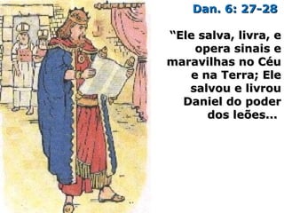 Dan. 6: 27-28Dan. 6: 27-28
““Ele salva, livra, eEle salva, livra, e
opera sinais eopera sinais e
maravilhas no Céumaravilhas no Céu
e na Terra; Elee na Terra; Ele
salvou e livrousalvou e livrou
Daniel do poderDaniel do poder
dos leões...dos leões...
 