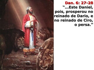 Dan. 6: 27-28Dan. 6: 27-28
“...Este Daniel,“...Este Daniel,
pois, prosperou nopois, prosperou no
reinado de Dario, ereinado de Dario, e
no reinado de Ciro,no reinado de Ciro,
o persa.”o persa.”
 