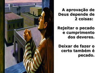 A aprovação deA aprovação de
Deus depende deDeus depende de
2 coisas:2 coisas:
Rejeitar o pecadoRejeitar o pecado
e cumprimentoe cumprimento
dos deveres.dos deveres.
Deixar de fazer oDeixar de fazer o
certo também écerto também é
pecado.pecado.
 