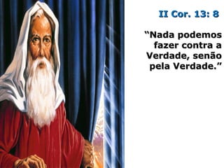 II Cor. 13: 8II Cor. 13: 8
““Nada podemosNada podemos
fazer contra afazer contra a
Verdade, senãoVerdade, senão
pela Verdade.”pela Verdade.”
 