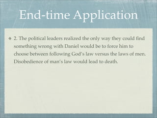 End-time Application
2. The political leaders realized the only way they could ﬁnd
something wrong with Daniel would be to force him to
choose between following God’s law versus the laws of men.
Disobedience of man’s law would lead to death.
 
