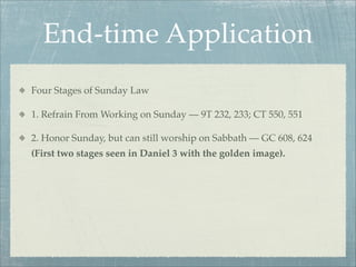 End-time Application
Four Stages of Sunday Law
1. Refrain From Working on Sunday — 9T 232, 233; CT 550, 551
2. Honor Sunday, but can still worship on Sabbath — GC 608, 624
(First two stages seen in Daniel 3 with the golden image).
 