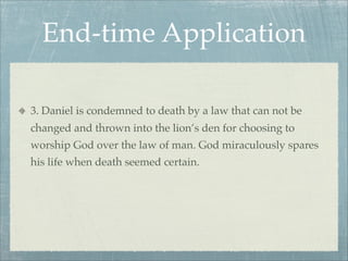 End-time Application
3. Daniel is condemned to death by a law that can not be
changed and thrown into the lion’s den for choosing to
worship God over the law of man. God miraculously spares
his life when death seemed certain.
 