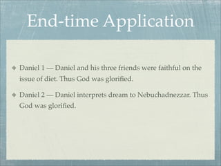 End-time Application
Daniel 1 — Daniel and his three friends were faithful on the
issue of diet. Thus God was gloriﬁed.
Daniel 2 — Daniel interprets dream to Nebuchadnezzar. Thus
God was gloriﬁed.
 