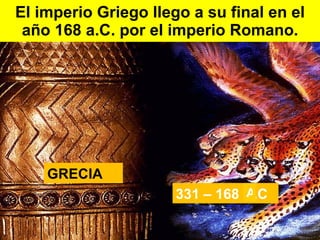 El imperio Griego llego a su final en el año 168 a.C. por el imperio Romano. GRECIA 331 – 168 B.C A 