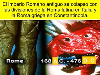 El imperio Romano antiguo se colapso con las divisiones de la Roma latina en Italia y la Roma griega en Constantinopla. A D. C 