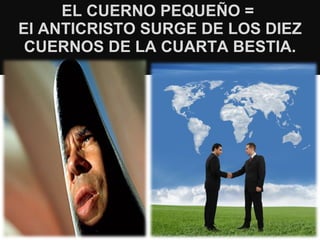 EL CUERNO  PEQUEÑO  =  El  ANTICRISTO SURGE DE LOS DIEZ CUERNOS DE LA CUARTA BESTIA. 
