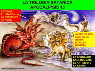 LA TRILOGIA SATANICA APOCALIPSIS 13 SATANAS: EL DRAGON LA SERPIENTE ANTIGUA LA BESTIA QUE SALE DEL MAR: EL ANTICRISTO LA BESTIA LA BESTIA QUE SALE DE LA TIERRA: EL FALSO PROFETA 