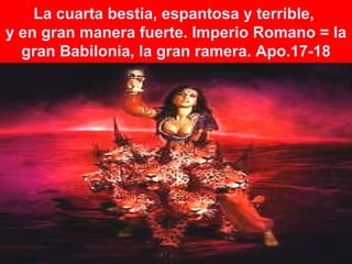 La cuarta bestia, espantosa y terrible,  y en gran manera fuerte. Imperio Romano = la gran Babilonia, la gran ramera. Apo.17-18 