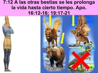 7:12 A las otras bestias se les prolonga la vida hasta cierto tiempo. Apo. 16:12-16; 19:17-21 