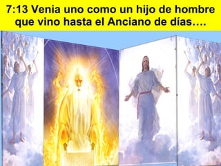 7:13 Venia uno como un hijo de hombre que vino hasta el Anciano de días…. 