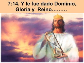 7:14. Y le fue dado Dominio, Gloria y  Reino………  