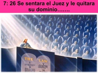 7: 26 Se sentara el Juez y le quitara su dominio……. 