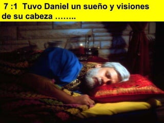 7 :1  Tuvo  Daniel un sue ño y visiones  de su cabeza …….. 