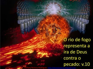 O rio de fogo representa a ira de Deus contra o pecado: v.10Pr. Welfany NolascoRodrigues  http://esbocopregacao.blogspot.com/