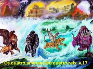 Os quatro animais são quatro reis: v.17Pr. Welfany NolascoRodrigues  http://esbocopregacao.blogspot.com/