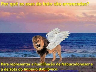 Por quê as asas do leão são arrancadas?Para representar a humilhação de Nabucodonosor e a derrota do Império Babilônico.Pr. Welfany NolascoRodrigues  http://esbocopregacao.blogspot.com/
