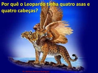 Por quê o Leopardo tinha quatro asas e quatro cabeças?Pr. Welfany NolascoRodrigues  http://esbocopregacao.blogspot.com/