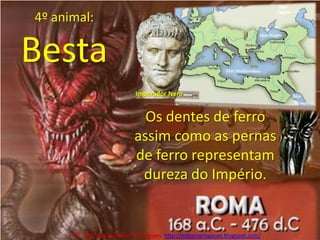 4º animal: BestaImperador NeroOs dentes de ferro assim como as pernas de ferro representam dureza do Império.Pr. Welfany NolascoRodrigues  http://esbocopregacao.blogspot.com/