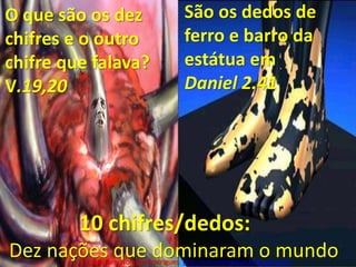 O que são os dez chifres e o outro chifre que falava?V.19,20São os dedos de ferro e barro da estátua em Daniel 2.41		10 chifres/dedos:   Dez nações que dominaram o mundoPr. Welfany NolascoRodrigues  http://esbocopregacao.blogspot.com/