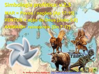 Simbologia profética: v.2,3MAR = Povos / nações [Ap 17:15]VENTOS = ação de Deus [João 3.8]ANIMAIS=  reinos/reis [Dn 7:17]Pr. Welfany NolascoRodrigues  http://esbocopregacao.blogspot.com/