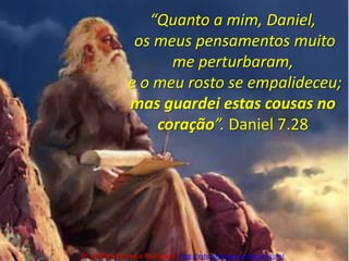 “Quanto a mim, Daniel, os meus pensamentos muito me perturbaram, e o meu rosto se empalideceu; mas guardei estas cousas no coração”. Daniel 7.28Pr. Welfany NolascoRodrigues  http://esbocopregacao.blogspot.com/