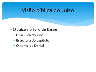  O Juízo no livro de Daniel
 Estrutura do livro
 Estrutura do capítulo
 O nome de Daniel
Visão bíblica do Juízo
 