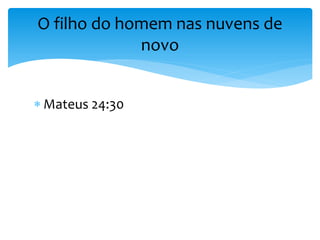  Mateus 24:30
O filho do homem nas nuvens de
novo
 