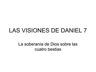 LAS VISIONES DE DANIEL 7
La soberanía de Dios sobre las
cuatro bestias

 