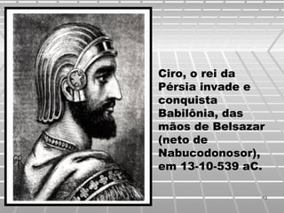 Ciro, o rei da
Pérsia invade e
conquista
Babilônia, das
mãos de Belsazar
(neto de
Nabucodonosor),
em 13-10-539 aC.
1313
 