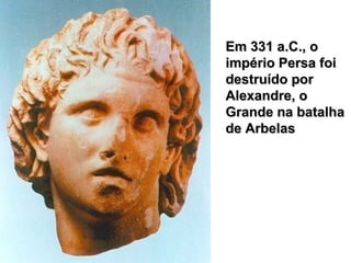 Em 331 a.C., oEm 331 a.C., o
império Persa foiimpério Persa foi
destruído pordestruído por
Alexandre, oAlexandre, o
Grande na batalhaGrande na batalha
de Arbelasde Arbelas
 