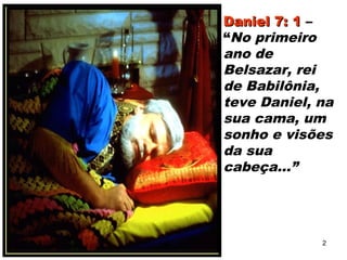 Daniel 7: 1Daniel 7: 1 –
“No primeiro
ano de
Belsazar, rei
de Babilônia,
teve Daniel, na
sua cama, um
sonho e visões
da sua
cabeça...”
2
 