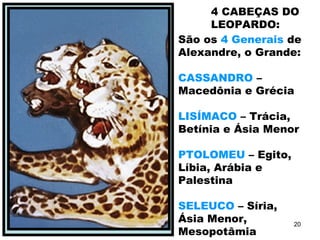 4 CABEÇAS DO
LEOPARDO:
São os 4 Generais de
Alexandre, o Grande:
CASSANDRO –
Macedônia e Grécia
LISÍMACO – Trácia,
Betínia e Ásia Menor
PTOLOMEU – Egito,
Líbia, Arábia e
Palestina
SELEUCO – Síria,
Ásia Menor,
Mesopotâmia
20
 
