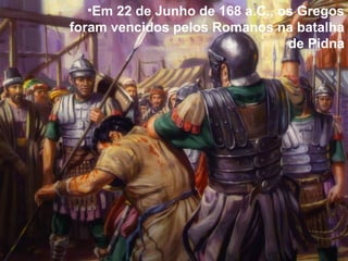 •Em 22 de Junho de 168 a.C., os Gregos
foram vencidos pelos Romanos na batalha
de Pidna
 