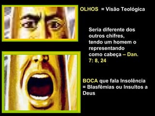 OLHOSOLHOS = Visão Teológica
BOCABOCA que fala Insolência
= Blasfêmias ou Insultos a
Deus
Seria diferente dos
outros chifres,
tendo um homem o
representando
como cabeça – Dan.
7: 8, 24
 