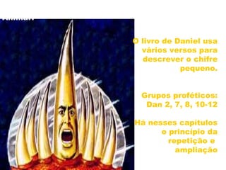 Quem é o CRIFRE PEQUENO que surgiu do 4º
Animal?
O livro de Daniel usa
vários versos para
descrever o chifre
pequeno.
Grupos proféticos:
Dan 2, 7, 8, 10-12
Há nesses capítulos
o princípio da
repetição e
ampliação
29
 