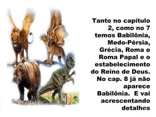 Tanto no capítulo
2, como no 7
temos Babilônia,
Medo-Pérsia,
Grécia, Roma e
Roma Papal e o
estabelecimento
do Reino de Deus.
No cap. 8 já não
aparece
Babilônia. E vai
acrescentando
detalhes30
 