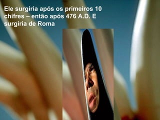 Ele surgiria após os primeiros 10
chifres – então após 476 A.D. E
surgiria de Roma
 