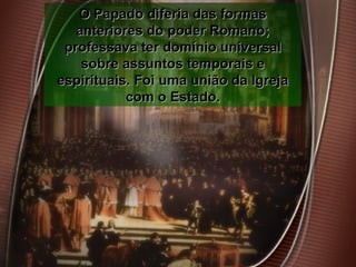 O Papado diferia das formasO Papado diferia das formas
anteriores do poder Romano;anteriores do poder Romano;
professava ter domínio universalprofessava ter domínio universal
sobre assuntos temporais esobre assuntos temporais e
espirituais. Foi uma união da Igrejaespirituais. Foi uma união da Igreja
com o Estado.com o Estado.
 