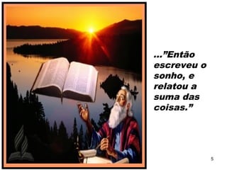 ...”Então
escreveu o
sonho, e
relatou a
suma das
coisas.”
5
 