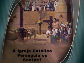 A Igreja Católica
Perseguiu os
Santos?
 
