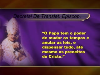 “O Papa tem o poder
de mudar os tempos e
anular as leis, e
dispensar tudo, até
mesmo os preceitos
de Cristo.”
Decretal De Translat. Episcop.
 