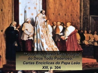 ““Ocupamos nesta terra o lugarOcupamos nesta terra o lugar
do Deus Todo Poderoso.”do Deus Todo Poderoso.”
Cartas Encíclicas do Papa LeãoCartas Encíclicas do Papa Leão
XIIIXIII, p. 304, p. 304
 