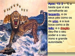 Apoc. 13: 2Apoc. 13: 2 – “E a– “E a
besta que vi erabesta que vi era
semelhante aosemelhante ao
leopardoleopardo, e os, e os
seus pés como osseus pés como os
dede ursourso, e a sua, e a sua
boca como a deboca como a de
leãoleão; e o; e o dragãodragão
deu-lhe o seudeu-lhe o seu
poder e o seupoder e o seu
trono e grandetrono e grande
autoridade.”autoridade.”
 