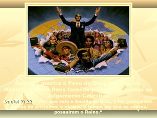 Daniel 7 mostra o Povo de Deus inserido na
História. Mostra Deus fazendo justiça aos santos no
Julgamento Celestial.
Daniel 7: 22Daniel 7: 22 – “Até que veio o Ancião de Dias, e fez justiça aos
santos do Altíssimo; e chegou o tempo em que os santos
possuíram o Reino.“ 7171
 