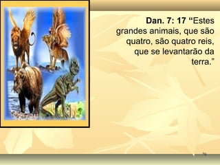 7676
Dan. 7: 17 “Estes
grandes animais, que são
quatro, são quatro reis,
que se levantarão da
terra.”
 
