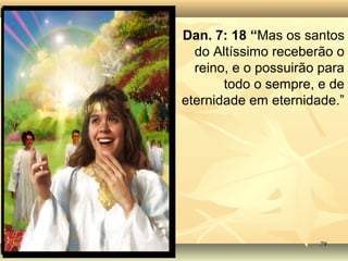 7878
Dan. 7: 18 “Mas os santos
do Altíssimo receberão o
reino, e o possuirão para
todo o sempre, e de
eternidade em eternidade.”
 