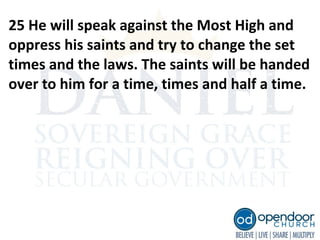 25 He will speak against the Most High and
oppress his saints and try to change the set
times and the laws. The saints will be handed
over to him for a time, times and half a time.
 